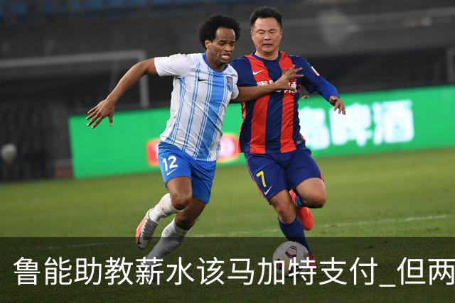 鲁能助教薪水该马加特支付 但两人闹掰后没拿着钱